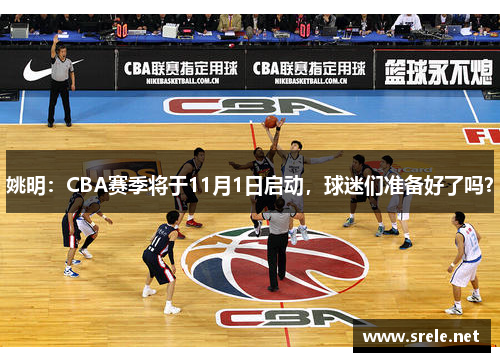 姚明：CBA赛季将于11月1日启动，球迷们准备好了吗？