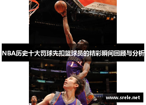 NBA历史十大罚球先扣篮球员的精彩瞬间回顾与分析