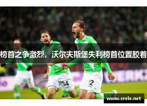 榜首之争激烈,沃尔夫斯堡失利榜首位置胶着