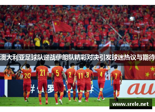 澳大利亚足球队迎战伊朗队精彩对决引发球迷热议与期待